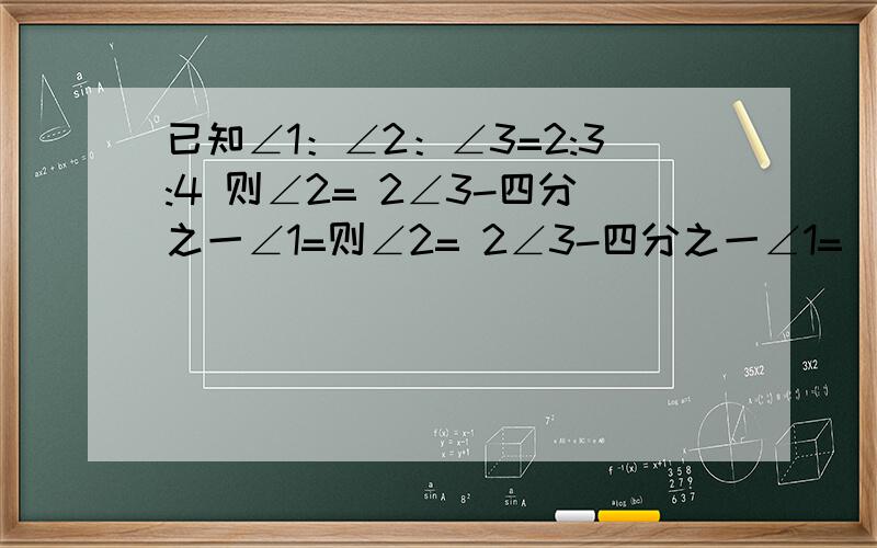 已知∠1：∠2：∠3=2:3:4 则∠2= 2∠3-四分之一∠1=则∠2= 2∠3-四分之一∠1=