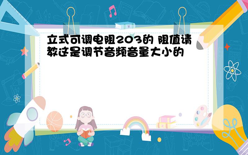 立式可调电阻203的 阻值请教这是调节音频音量大小的