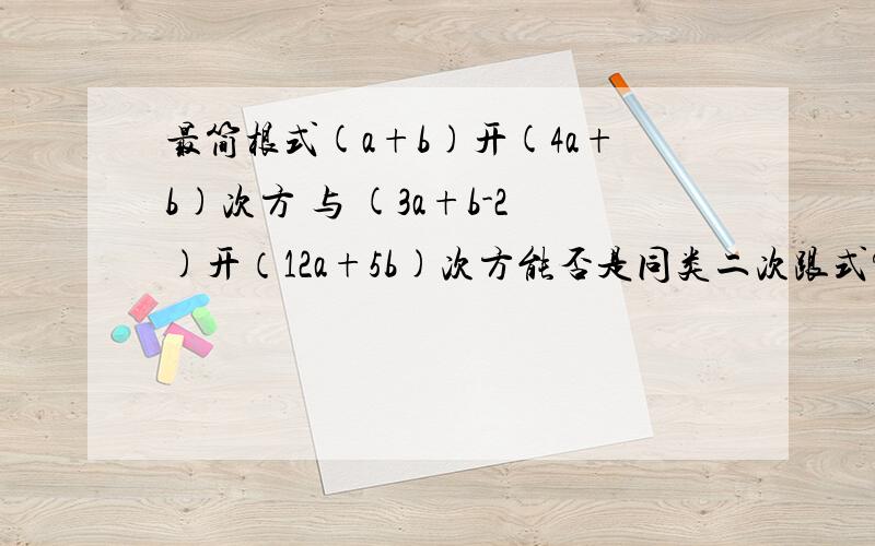 最简根式(a+b)开(4a+b)次方 与 (3a+b-2)开（12a+5b)次方能否是同类二次跟式?说出理由!