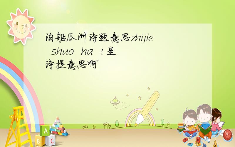 泊船瓜洲诗题意思zhijie  shuo  ha  !是诗提意思啊
