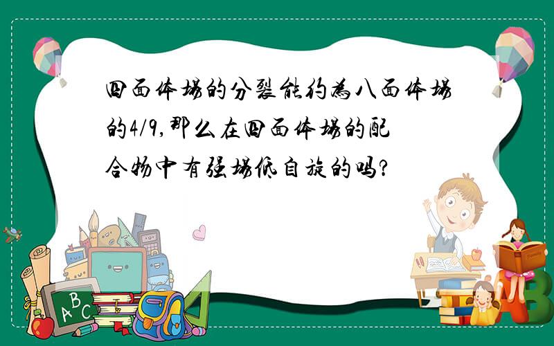 四面体场的分裂能约为八面体场的4/9,那么在四面体场的配合物中有强场低自旋的吗?