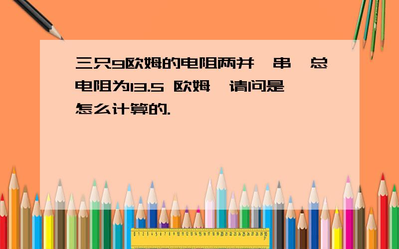 三只9欧姆的电阻两并一串,总电阻为13.5 欧姆,请问是怎么计算的.