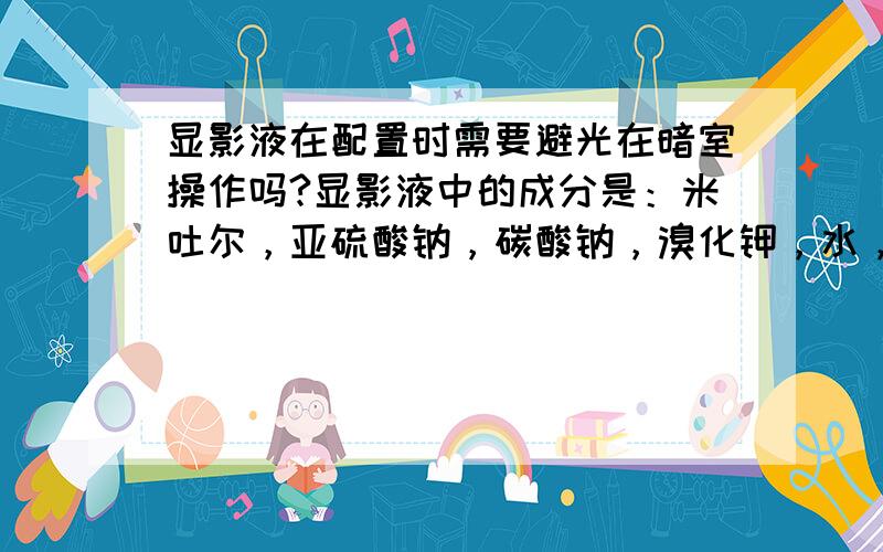 显影液在配置时需要避光在暗室操作吗?显影液中的成分是：米吐尔，亚硫酸钠，碳酸钠，溴化钾，水，并没有银盐啊，银盐在胶片中好不好？