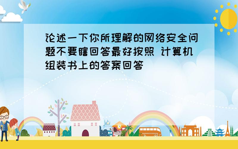 论述一下你所理解的网络安全问题不要瞎回答最好按照 计算机组装书上的答案回答