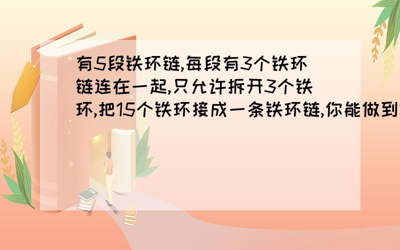 有5段铁环链,每段有3个铁环链连在一起,只允许拆开3个铁环,把15个铁环接成一条铁环链,你能做到吗?