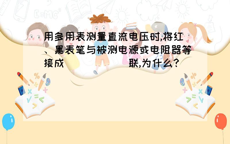 用多用表测量直流电压时,将红、黑表笔与被测电源或电阻器等接成______联,为什么?