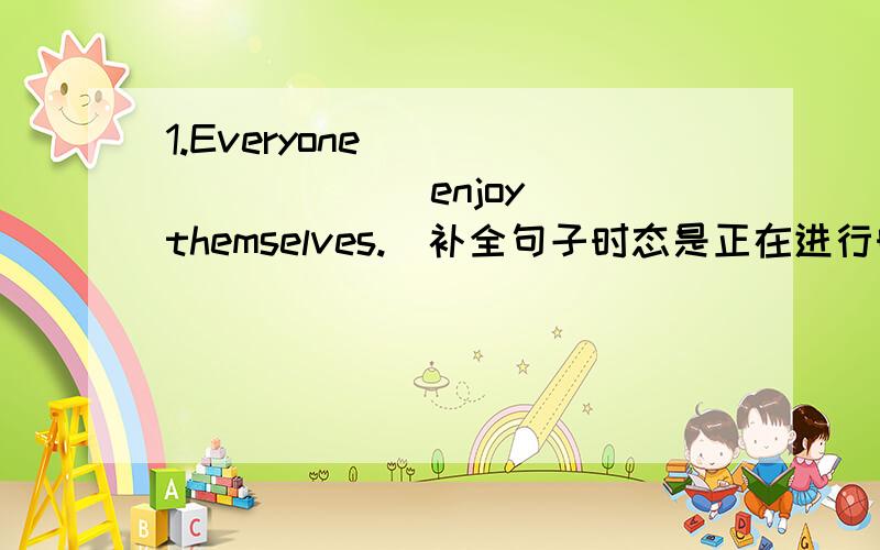 1.Everyone ________ (enjoy) themselves.（补全句子时态是正在进行时,并做否定句）