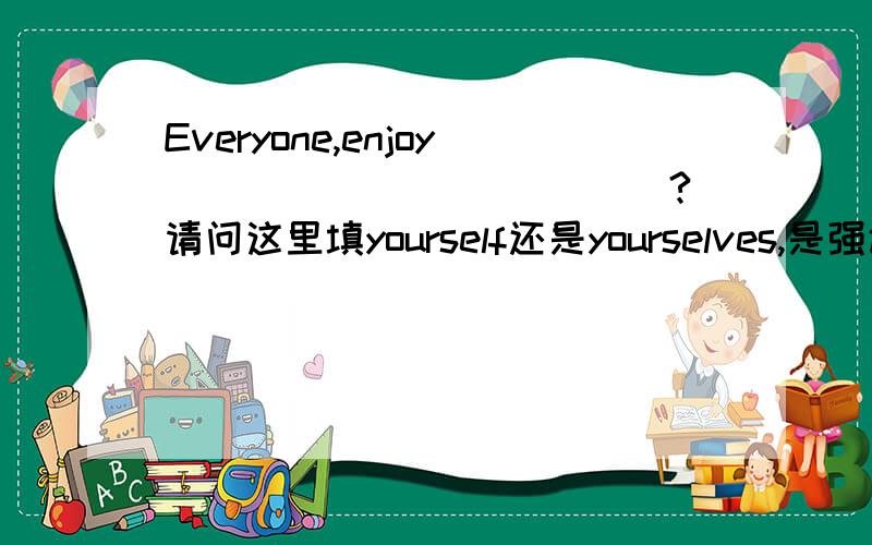 Everyone,enjoy ____________?请问这里填yourself还是yourselves,是强调整体还是个体还有最后一个不是问号应该是！我打错了