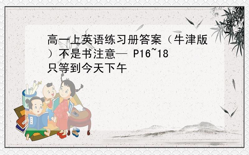 高一上英语练习册答案（牛津版）不是书注意— P16~18只等到今天下午