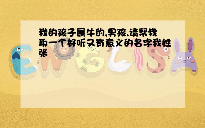 我的孩子属牛的,男孩,请帮我取一个好听又有意义的名字我姓张