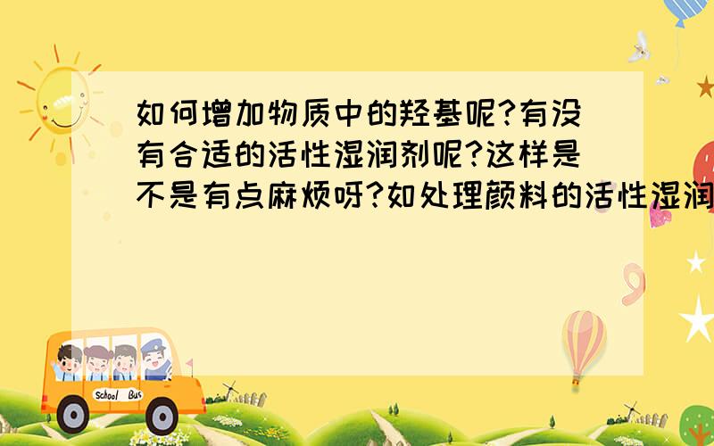 如何增加物质中的羟基呢?有没有合适的活性湿润剂呢?这样是不是有点麻烦呀?如处理颜料的活性湿润分散剂?是不是有这种东东?请大哥们帮忙.楼下的有说用羟基试剂的,那些是羟基试剂呢?有