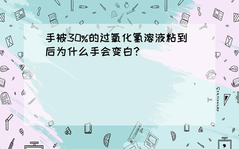 手被30%的过氧化氢溶液粘到后为什么手会变白?