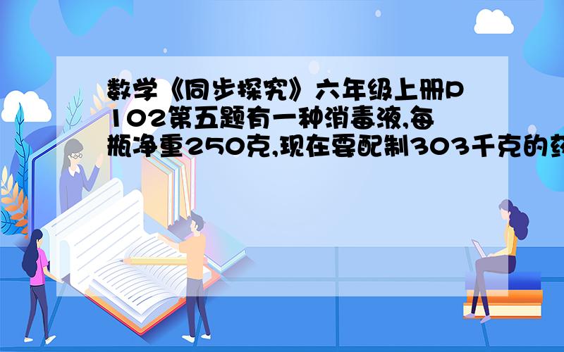 数学《同步探究》六年级上册P102第五题有一种消毒液,每瓶净重250克,现在要配制303千克的药水对传染病毒者的污染物进行消毒,需要几瓶这样的消毒液?