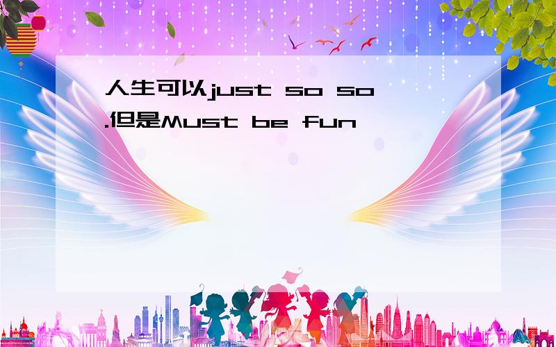 人生可以just so so.但是Must be fun