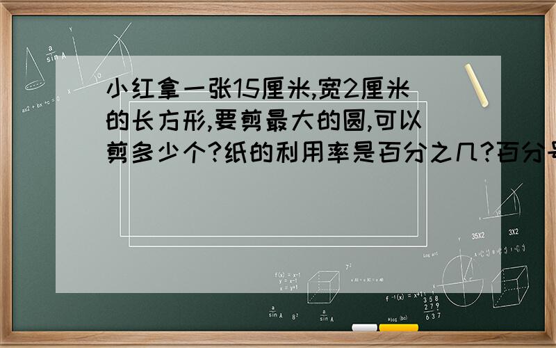 小红拿一张15厘米,宽2厘米的长方形,要剪最大的圆,可以剪多少个?纸的利用率是百分之几?百分号前保留一位小数