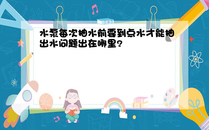 水泵每次抽水前要到点水才能抽出水问题出在哪里?