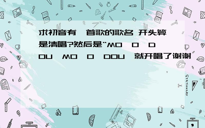 求初音有一首歌的歌名 开头算是清唱?然后是“MO　O　DOU　MO　O　DOU＂就开唱了谢谢　　这首歌一个日本萌娘拍过舞蹈视频我忘了叫什么名字　　　　　歌曲是欢快的