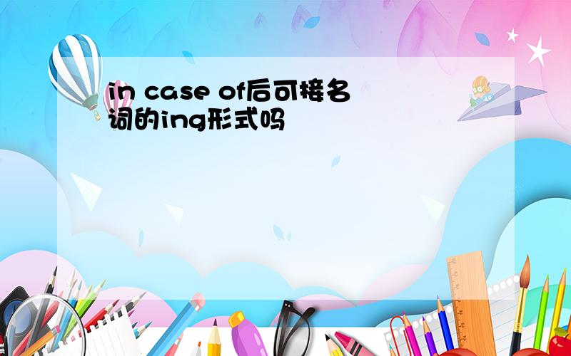 in case of后可接名词的ing形式吗