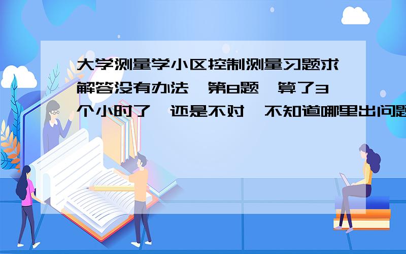 大学测量学小区控制测量习题求解答没有办法,第8题,算了3个小时了,还是不对,不知道哪里出问题,求大神指导!