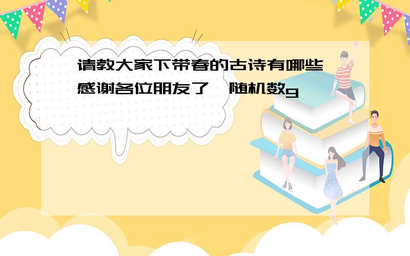 请教大家下带春的古诗有哪些,感谢各位朋友了{随机数g