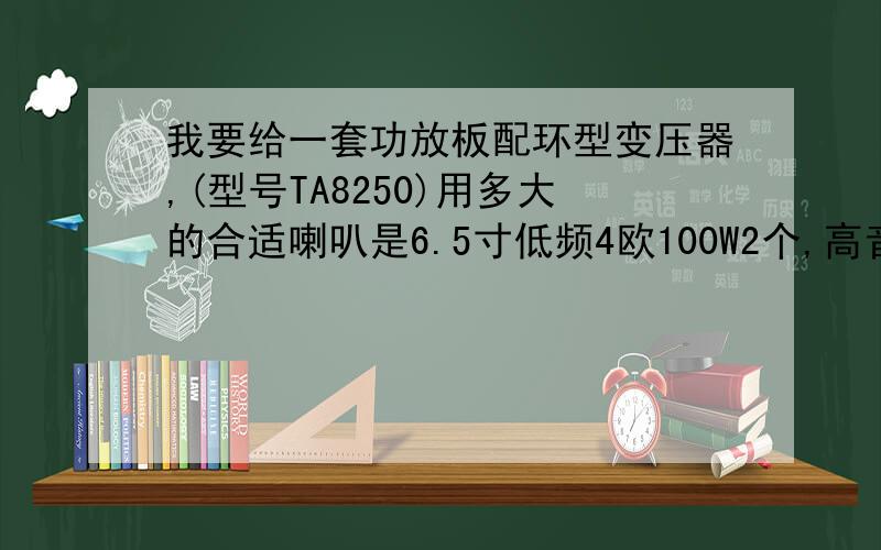 我要给一套功放板配环型变压器,(型号TA8250)用多大的合适喇叭是6.5寸低频4欧100W2个,高音2个,分频器2个