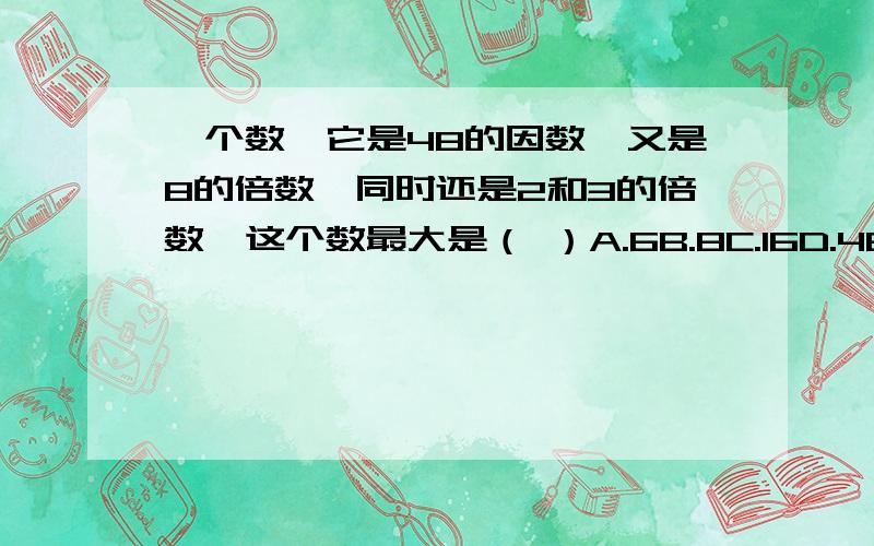 一个数,它是48的因数,又是8的倍数,同时还是2和3的倍数,这个数最大是（ ）A.6B.8C.16D.48