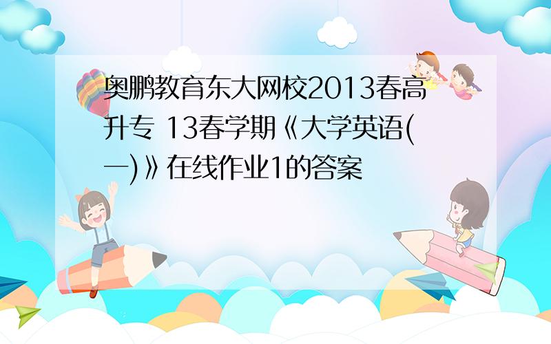 奥鹏教育东大网校2013春高升专 13春学期《大学英语(一)》在线作业1的答案