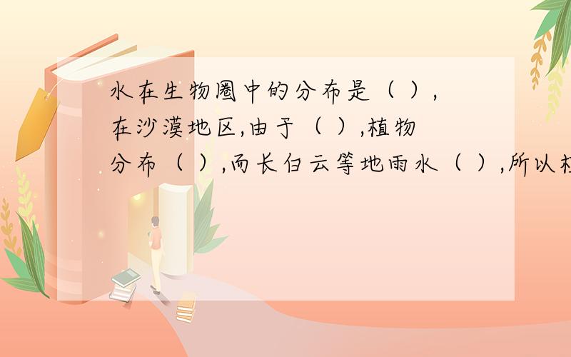 水在生物圈中的分布是（ ）,在沙漠地区,由于（ ）,植物分布（ ）,而长白云等地雨水（ ）,所以植物种类和数量（ ）.合并下列代数式中的同类项-a/2+a/3