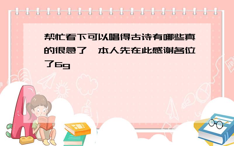 帮忙看下可以唱得古诗有哪些真的很急了,本人先在此感谢各位了6g