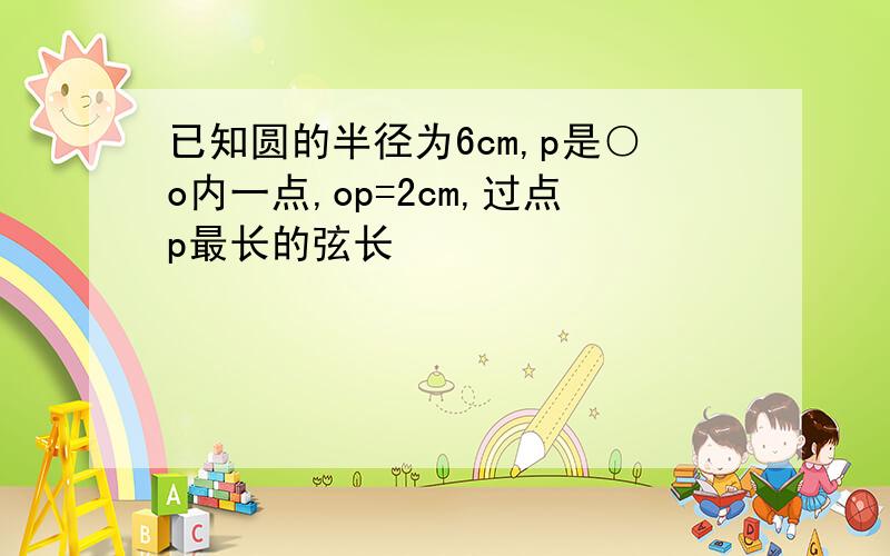 已知圆的半径为6cm,p是○o内一点,op=2cm,过点p最长的弦长