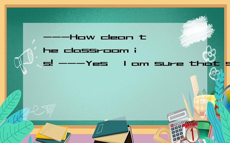 ---How clean the classroom is! ---Yes ,I am sure that someone _______it. A.has been cleaning B.has c