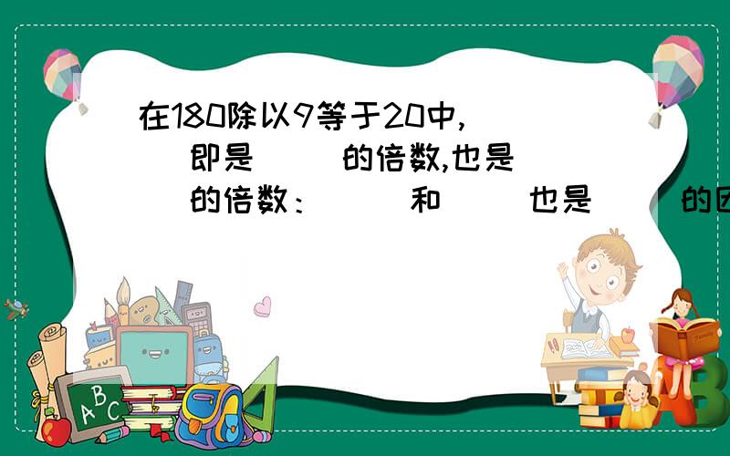 在180除以9等于20中,（ ）即是（ ）的倍数,也是（ ）的倍数：（ ）和（ ）也是（ ）的因数.