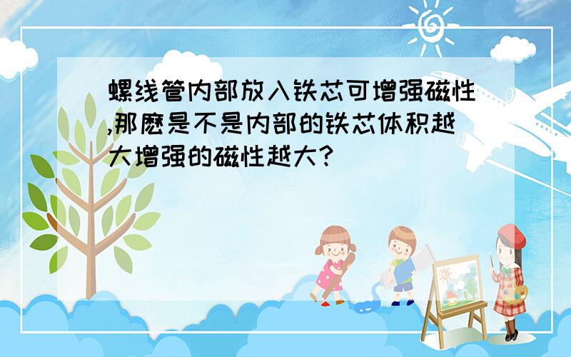 螺线管内部放入铁芯可增强磁性,那麽是不是内部的铁芯体积越大增强的磁性越大?