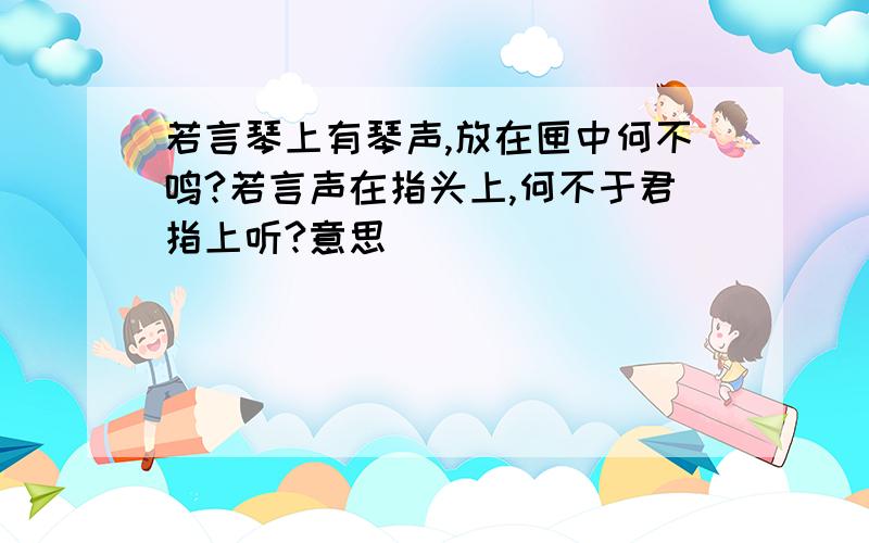 若言琴上有琴声,放在匣中何不鸣?若言声在指头上,何不于君指上听?意思