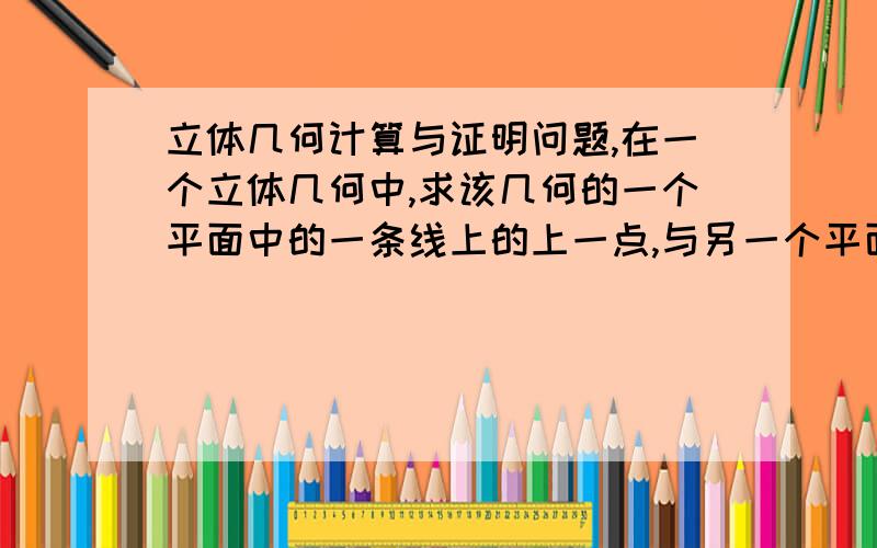 立体几何计算与证明问题,在一个立体几何中,求该几何的一个平面中的一条线上的上一点,与另一个平面的距离,是不是运用空间直角坐标系解决?求思路.身为一个高中特级数学教师的儿子,省质