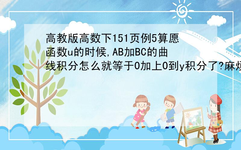 高教版高数下151页例5算愿函数u的时候,AB加BC的曲线积分怎么就等于0加上0到y积分了?麻烦说明下?还有就是167页例三倒数第三布,为什么那个4分子1x那一堆的二重积分就等于0了?看不懂啊,例5算