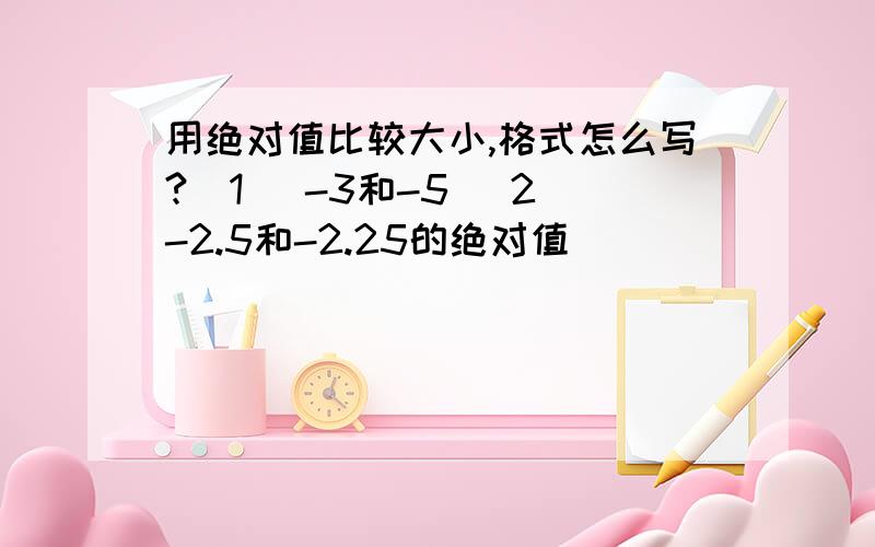 用绝对值比较大小,格式怎么写?（1） -3和-5 （2）-2.5和-2.25的绝对值