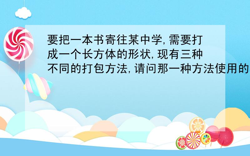 要把一本书寄往某中学,需要打成一个长方体的形状,现有三种不同的打包方法,请问那一种方法使用的绳子最短?哪一种方法使用的绳子最长?（a+b＞2c）我没法传图,只能告诉一些条件.a=宽 b=长 c