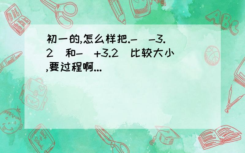 初一的,怎么样把.-|-3.2|和-（+3.2）比较大小,要过程啊...