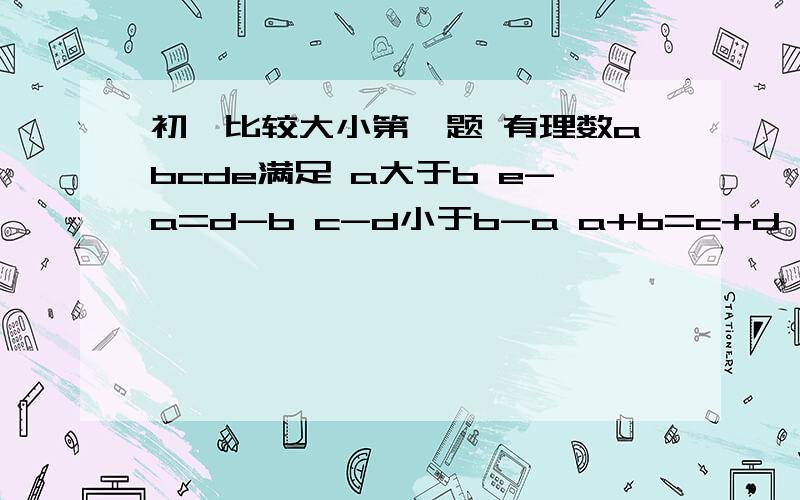 初一比较大小第一题 有理数abcde满足 a大于b e-a=d-b c-d小于b-a a+b=c+d 比较abcde 第2题 a1 a2.a2004是正数 设M=（a1+a2+...+a2003）（a2+a3+...+a2004) n=(a1+a2.+a2004)(a2+a3+.a2003）比较MN第3题abcd满足a+b=c+d a+d小于b+