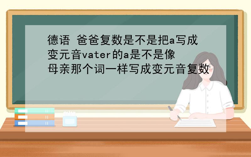 德语 爸爸复数是不是把a写成变元音vater的a是不是像母亲那个词一样写成变元音复数