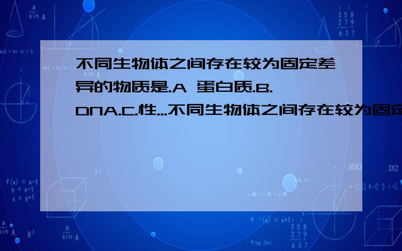 不同生物体之间存在较为固定差异的物质是.A 蛋白质.B.DNA.C.性...不同生物体之间存在较为固定差异的物质是.A 蛋白质.B.DNA.C.性激素.D.染色体.参考书给的答案是.C.我不知道为什么.