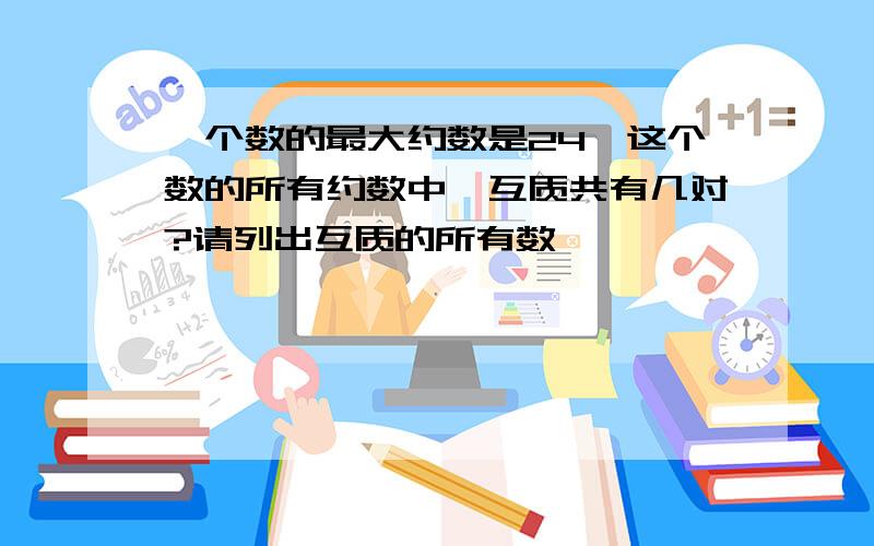 一个数的最大约数是24,这个数的所有约数中,互质共有几对?请列出互质的所有数,