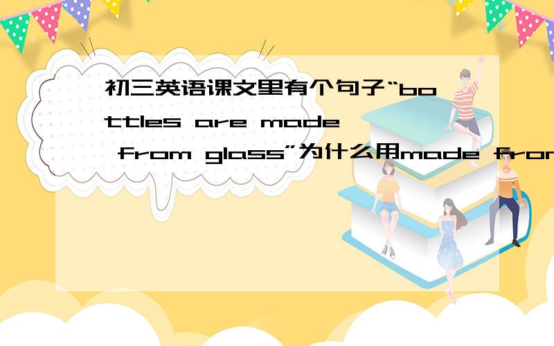 初三英语课文里有个句子“bottles are made from glass”为什么用made from 玻璃瓶看不出原材料吗?