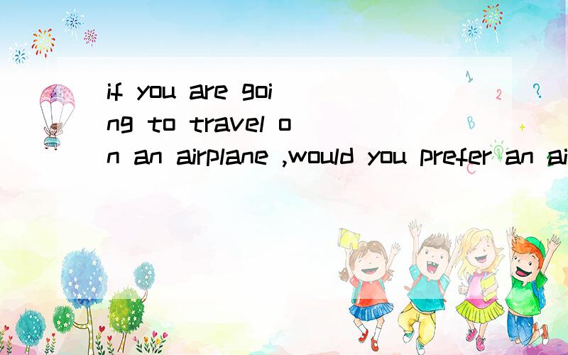 if you are going to travel on an airplane ,would you prefer an aisle ,middle or window seat?why?是回答不是翻译最好具体点,