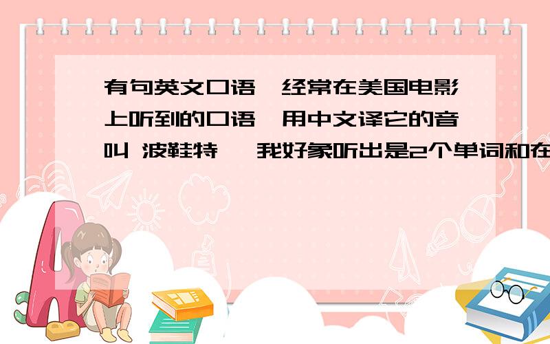 有句英文口语,经常在美国电影上听到的口语,用中文译它的音叫 波鞋特 ,我好象听出是2个单词和在一起,后面那个词是shit,前面那个词是什么啊,应该是b开头,多在抱怨或诅咒的时候用