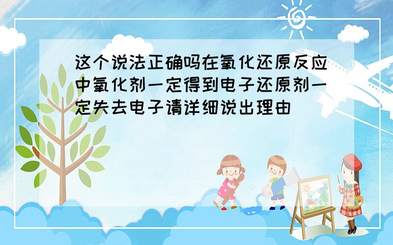 这个说法正确吗在氧化还原反应中氧化剂一定得到电子还原剂一定失去电子请详细说出理由