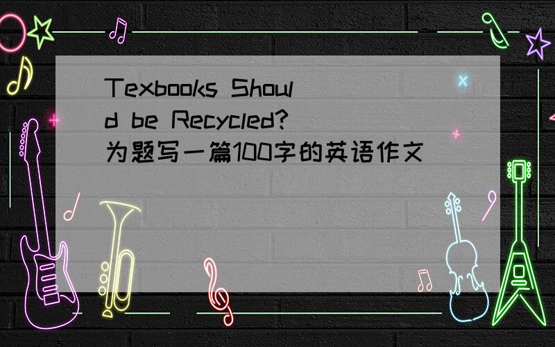 Texbooks Should be Recycled?为题写一篇100字的英语作文