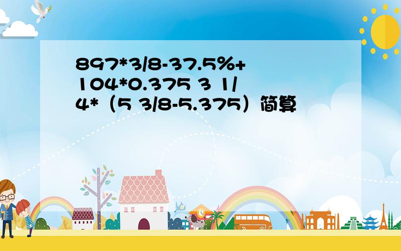 897*3/8-37.5％+104*0.375 3 1/4*（5 3/8-5.375）简算