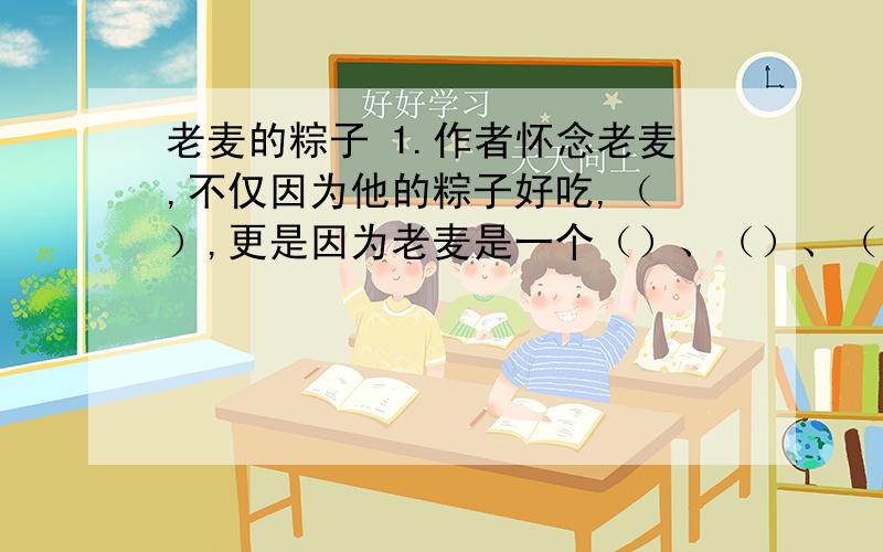 老麦的粽子 1.作者怀念老麦,不仅因为他的粽子好吃,（ ）,更是因为老麦是一个（）、（）、（）1.作者怀念老麦,不仅因为他的粽子好吃,（货真价实 ）,更是因为老麦是一个（）、（）、（）